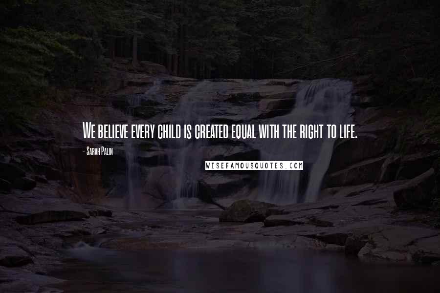 Sarah Palin Quotes: We believe every child is created equal with the right to life.
