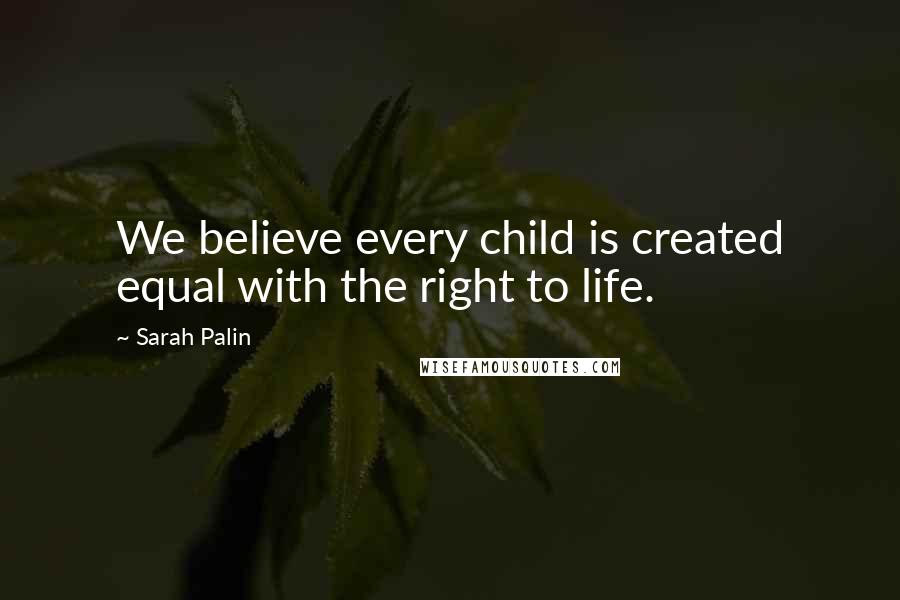 Sarah Palin Quotes: We believe every child is created equal with the right to life.