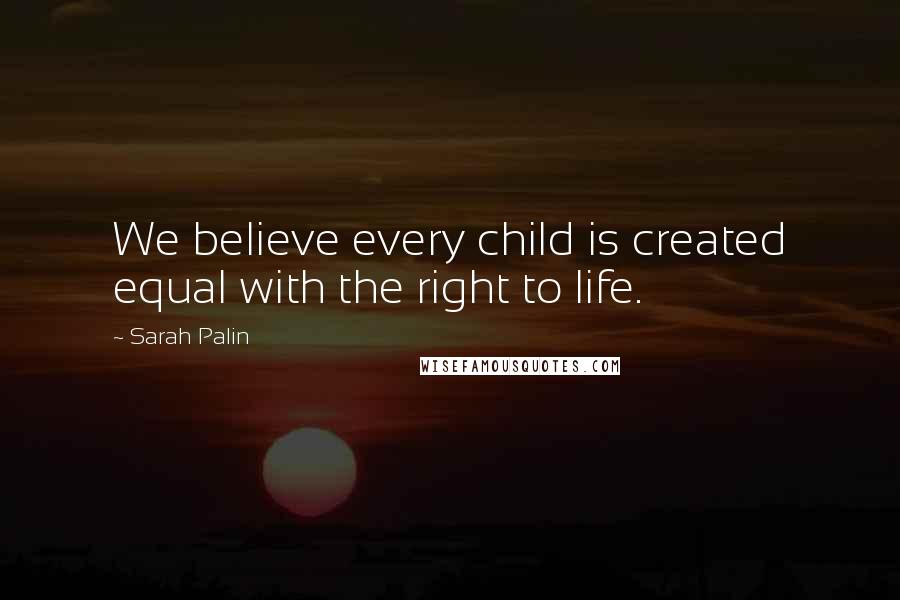 Sarah Palin Quotes: We believe every child is created equal with the right to life.