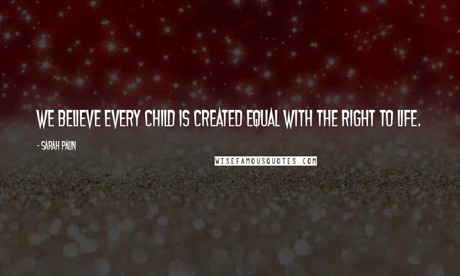 Sarah Palin Quotes: We believe every child is created equal with the right to life.