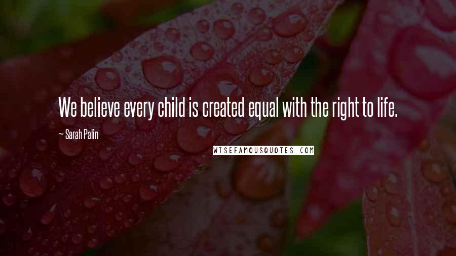 Sarah Palin Quotes: We believe every child is created equal with the right to life.