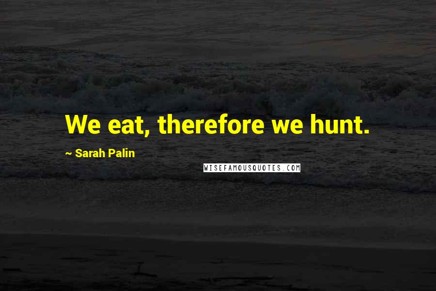 Sarah Palin Quotes: We eat, therefore we hunt.