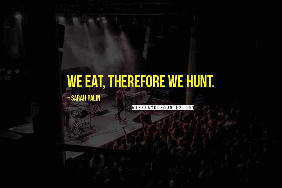 Sarah Palin Quotes: We eat, therefore we hunt.