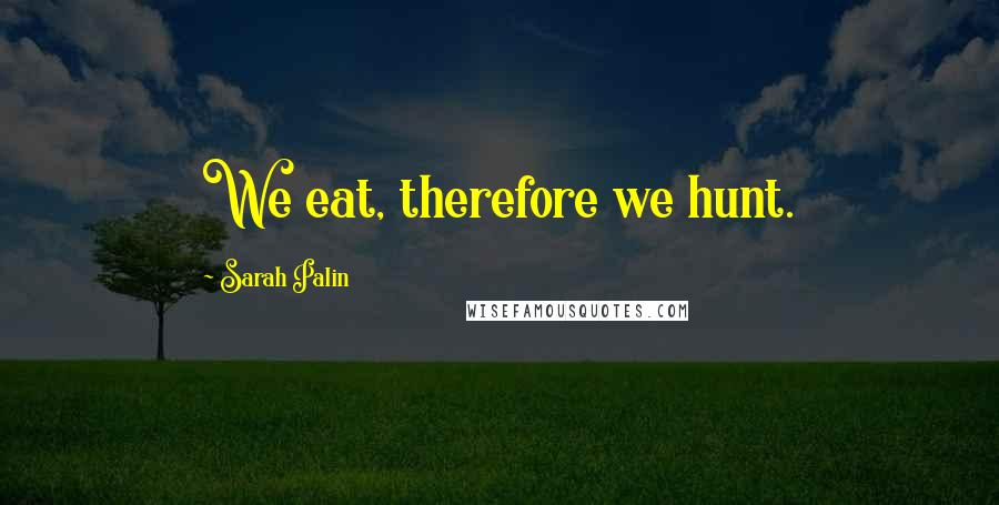 Sarah Palin Quotes: We eat, therefore we hunt.