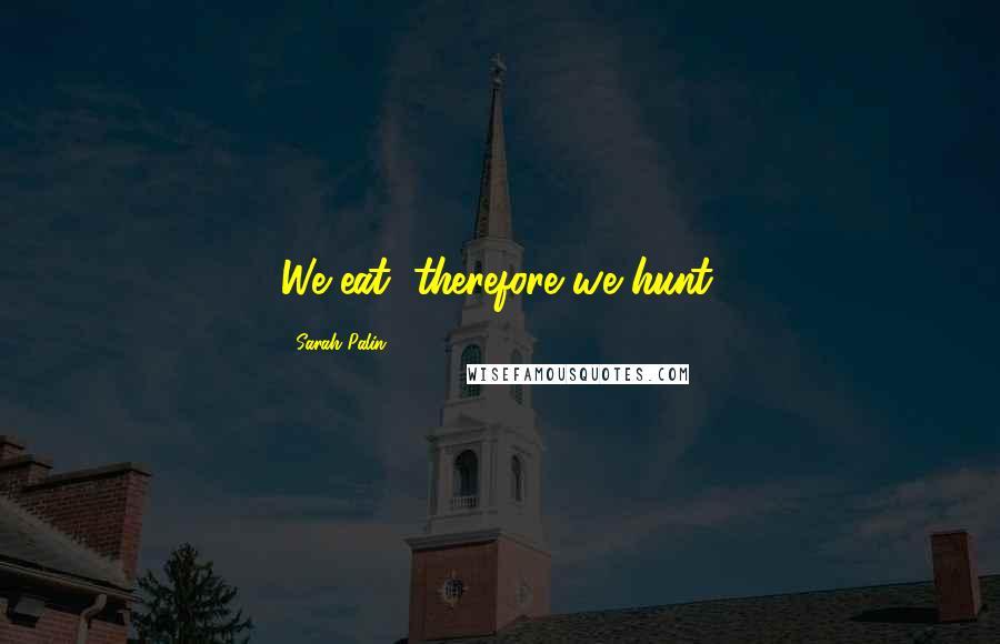 Sarah Palin Quotes: We eat, therefore we hunt.