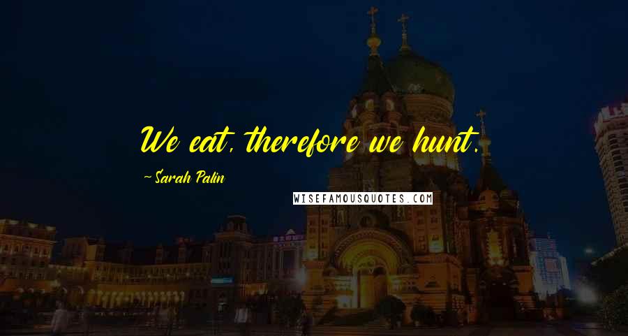 Sarah Palin Quotes: We eat, therefore we hunt.