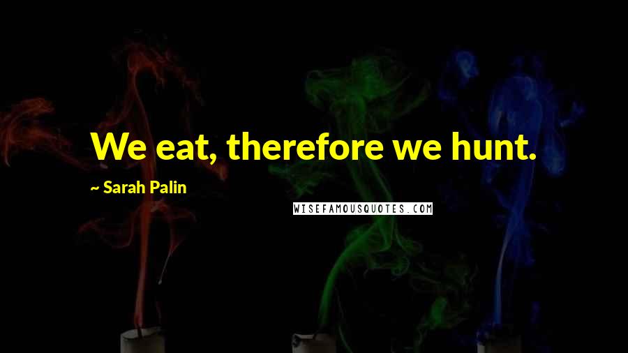 Sarah Palin Quotes: We eat, therefore we hunt.