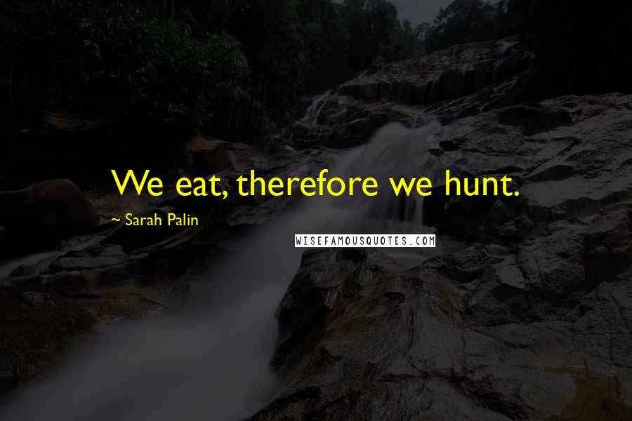 Sarah Palin Quotes: We eat, therefore we hunt.