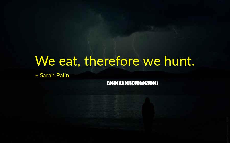 Sarah Palin Quotes: We eat, therefore we hunt.