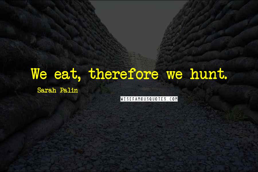 Sarah Palin Quotes: We eat, therefore we hunt.