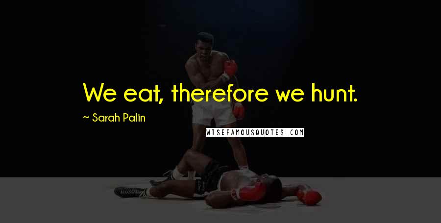 Sarah Palin Quotes: We eat, therefore we hunt.