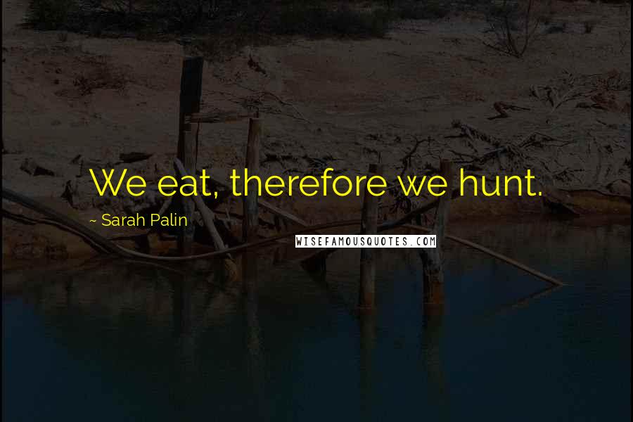 Sarah Palin Quotes: We eat, therefore we hunt.