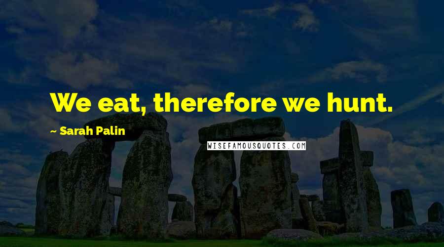 Sarah Palin Quotes: We eat, therefore we hunt.