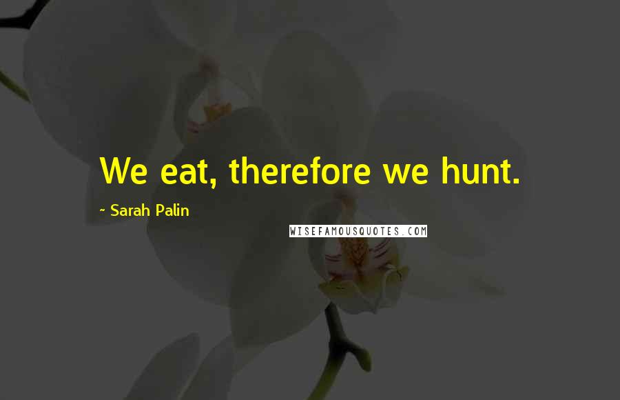 Sarah Palin Quotes: We eat, therefore we hunt.