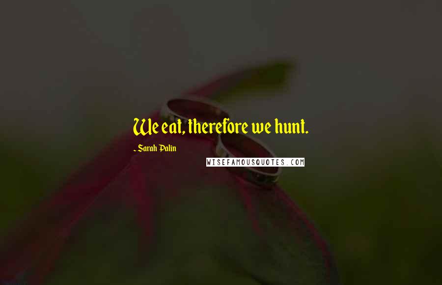 Sarah Palin Quotes: We eat, therefore we hunt.