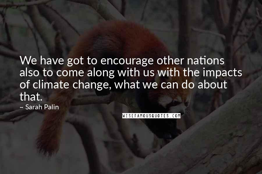 Sarah Palin Quotes: We have got to encourage other nations also to come along with us with the impacts of climate change, what we can do about that.