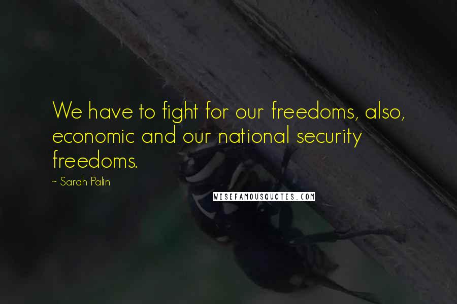 Sarah Palin Quotes: We have to fight for our freedoms, also, economic and our national security freedoms.