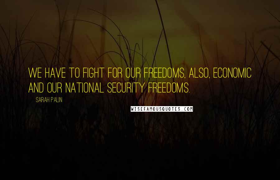 Sarah Palin Quotes: We have to fight for our freedoms, also, economic and our national security freedoms.