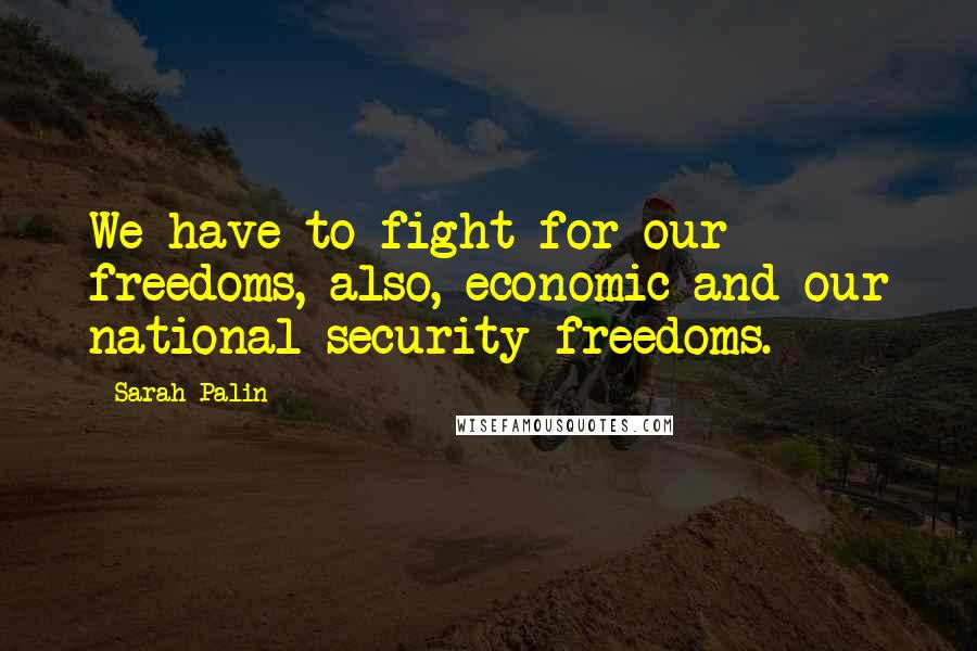 Sarah Palin Quotes: We have to fight for our freedoms, also, economic and our national security freedoms.