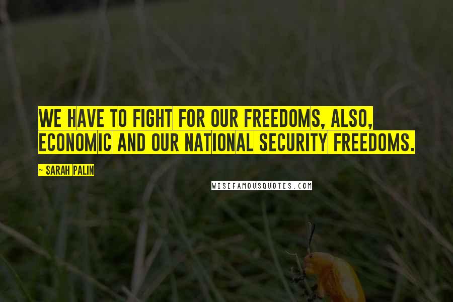 Sarah Palin Quotes: We have to fight for our freedoms, also, economic and our national security freedoms.