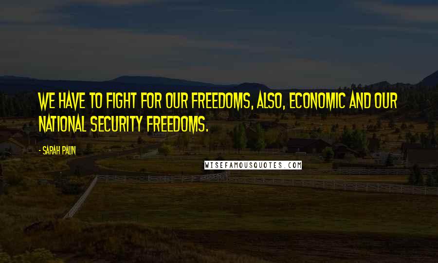 Sarah Palin Quotes: We have to fight for our freedoms, also, economic and our national security freedoms.