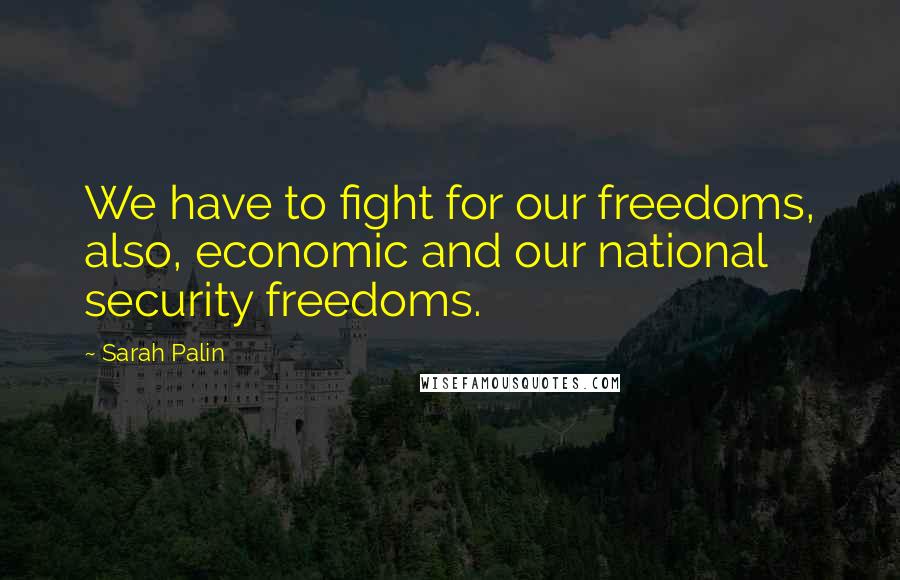 Sarah Palin Quotes: We have to fight for our freedoms, also, economic and our national security freedoms.