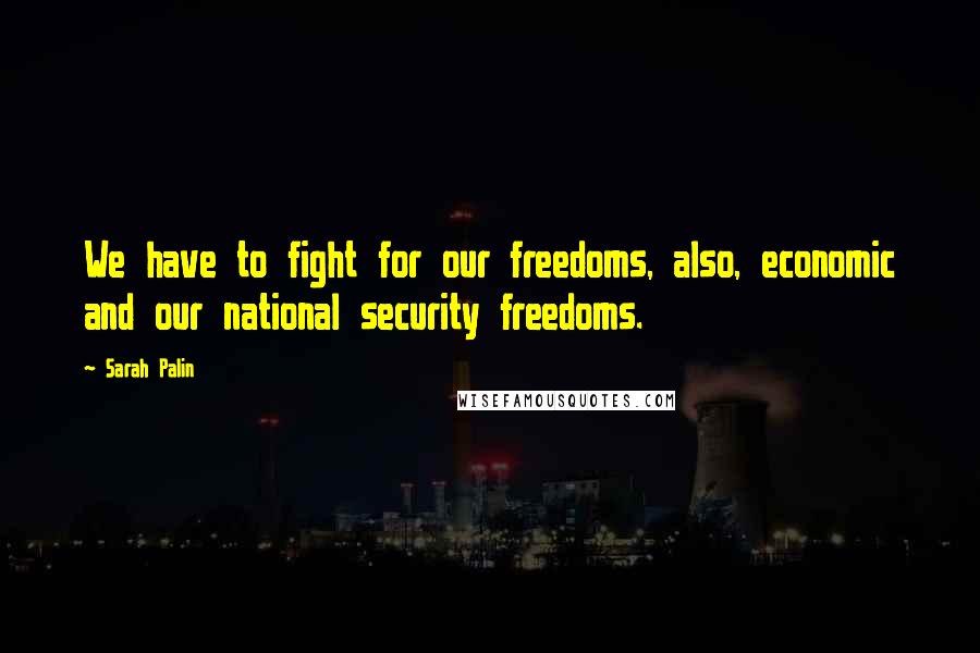 Sarah Palin Quotes: We have to fight for our freedoms, also, economic and our national security freedoms.