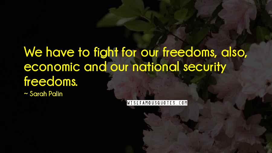 Sarah Palin Quotes: We have to fight for our freedoms, also, economic and our national security freedoms.