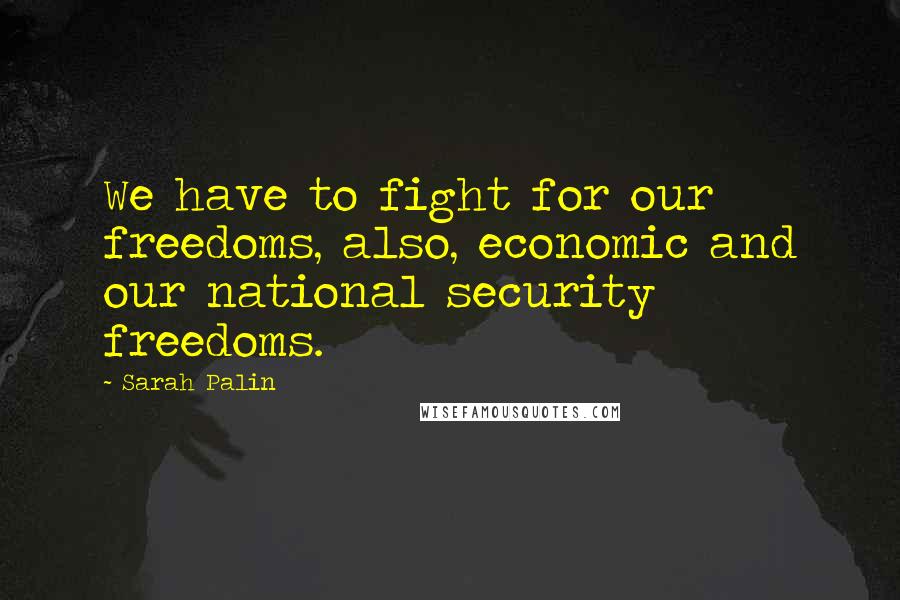 Sarah Palin Quotes: We have to fight for our freedoms, also, economic and our national security freedoms.