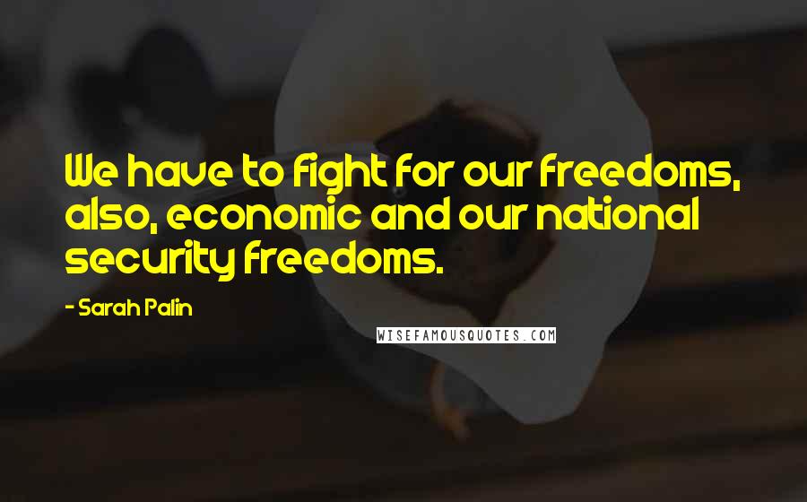 Sarah Palin Quotes: We have to fight for our freedoms, also, economic and our national security freedoms.