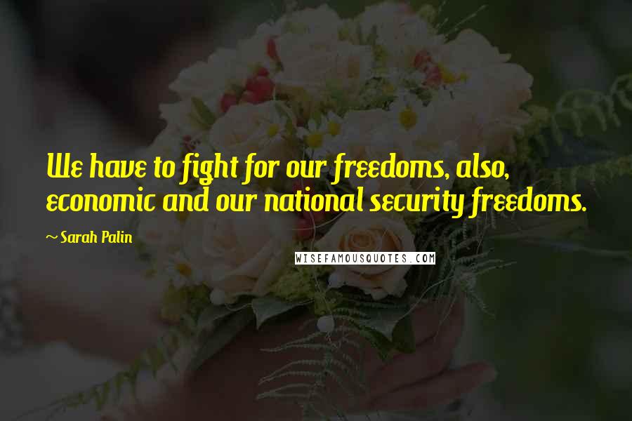 Sarah Palin Quotes: We have to fight for our freedoms, also, economic and our national security freedoms.