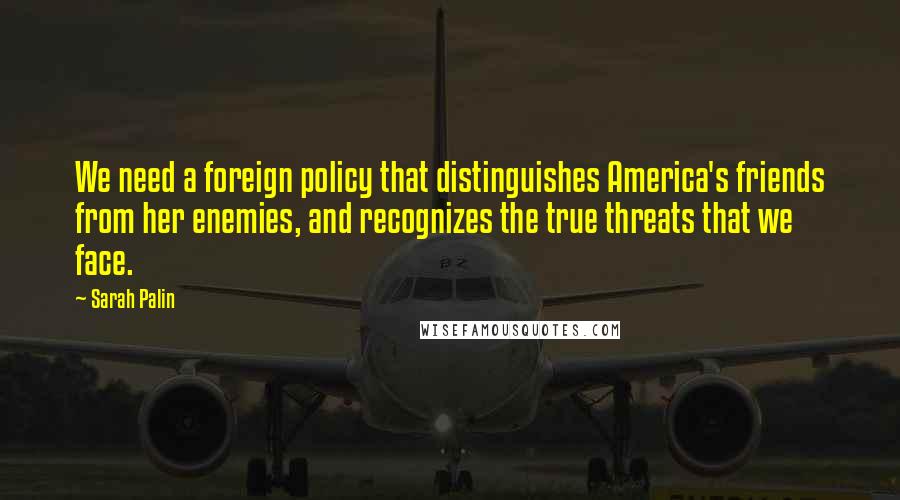 Sarah Palin Quotes: We need a foreign policy that distinguishes America's friends from her enemies, and recognizes the true threats that we face.