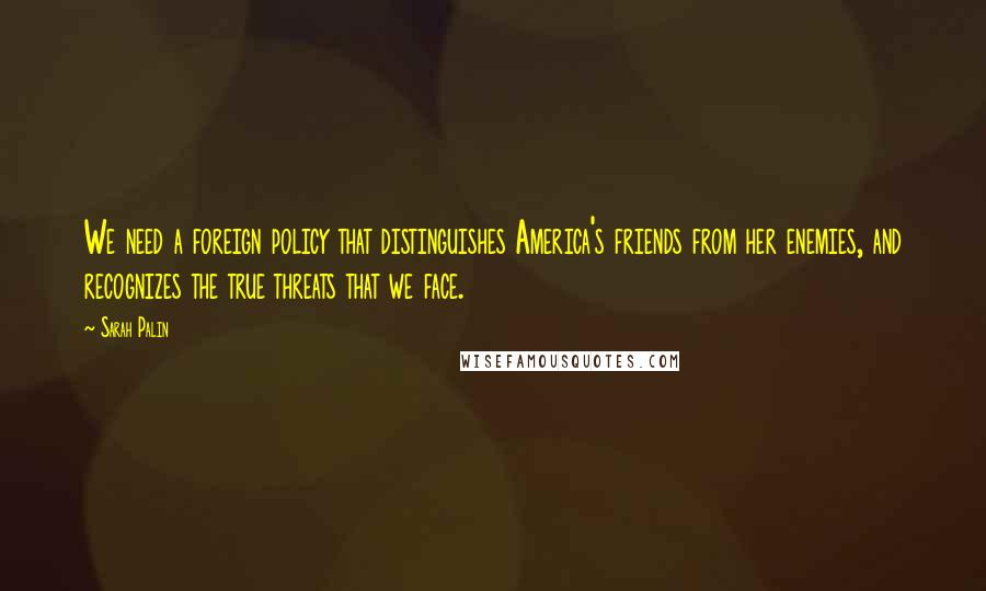 Sarah Palin Quotes: We need a foreign policy that distinguishes America's friends from her enemies, and recognizes the true threats that we face.