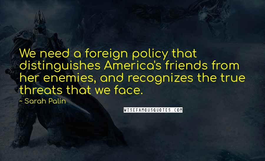 Sarah Palin Quotes: We need a foreign policy that distinguishes America's friends from her enemies, and recognizes the true threats that we face.