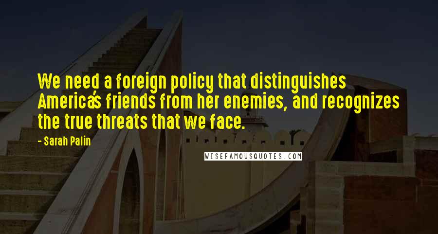 Sarah Palin Quotes: We need a foreign policy that distinguishes America's friends from her enemies, and recognizes the true threats that we face.