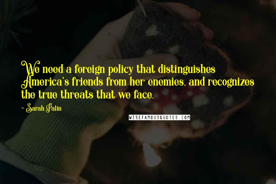 Sarah Palin Quotes: We need a foreign policy that distinguishes America's friends from her enemies, and recognizes the true threats that we face.