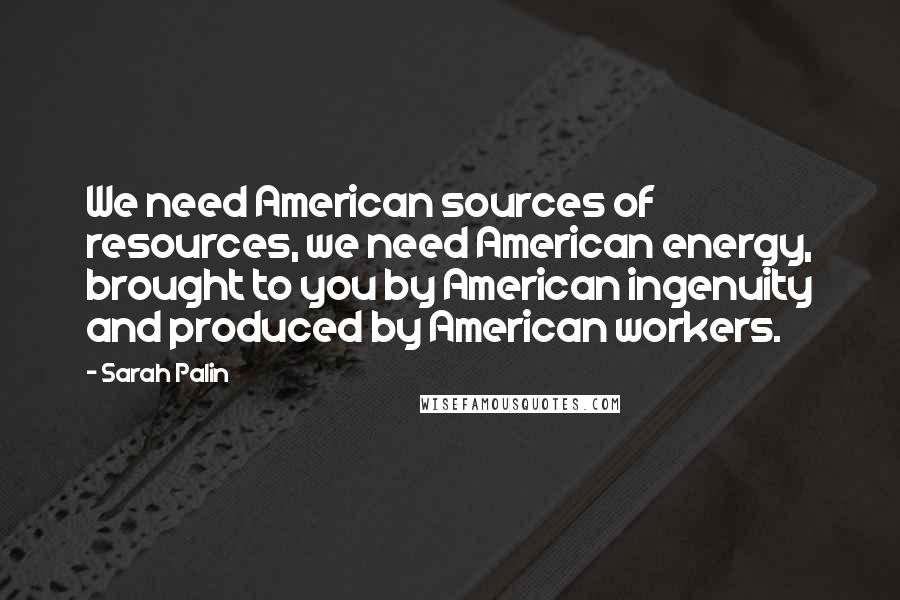 Sarah Palin Quotes: We need American sources of resources, we need American energy, brought to you by American ingenuity and produced by American workers.
