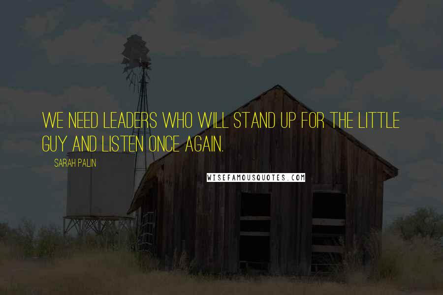 Sarah Palin Quotes: We need leaders who will stand up for the little guy and listen once again.