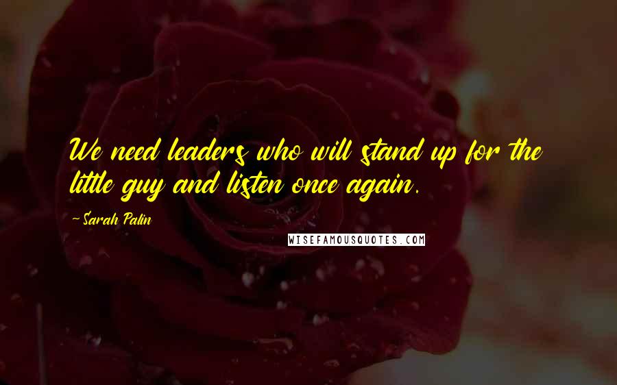 Sarah Palin Quotes: We need leaders who will stand up for the little guy and listen once again.