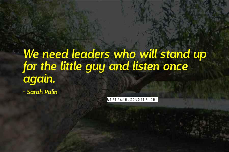 Sarah Palin Quotes: We need leaders who will stand up for the little guy and listen once again.