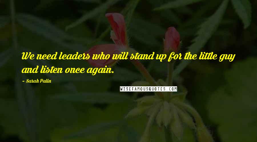 Sarah Palin Quotes: We need leaders who will stand up for the little guy and listen once again.