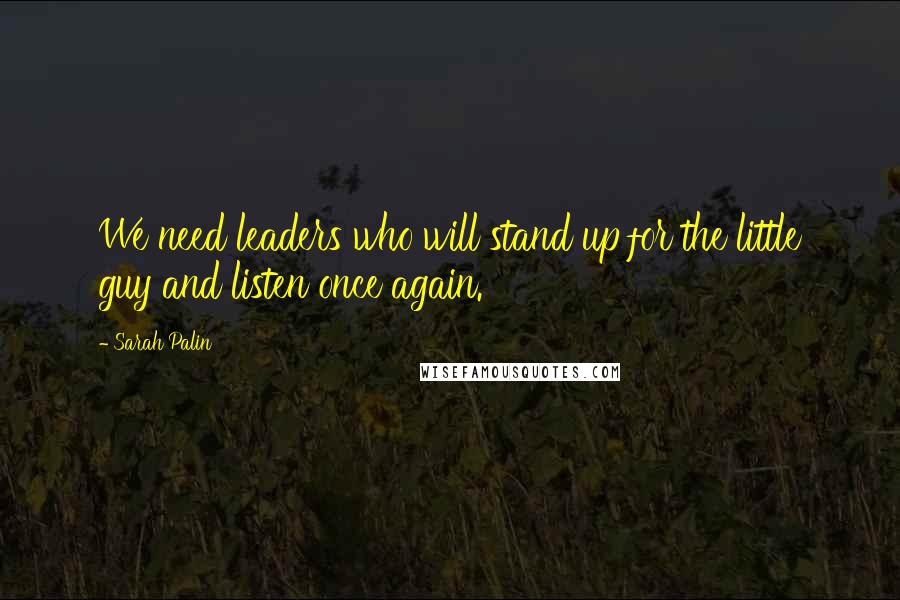 Sarah Palin Quotes: We need leaders who will stand up for the little guy and listen once again.