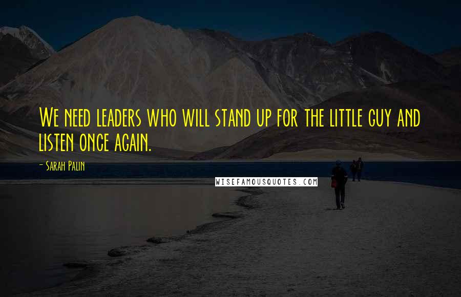 Sarah Palin Quotes: We need leaders who will stand up for the little guy and listen once again.