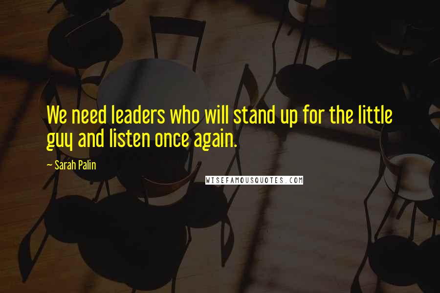 Sarah Palin Quotes: We need leaders who will stand up for the little guy and listen once again.