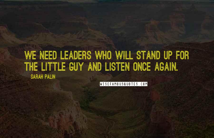 Sarah Palin Quotes: We need leaders who will stand up for the little guy and listen once again.