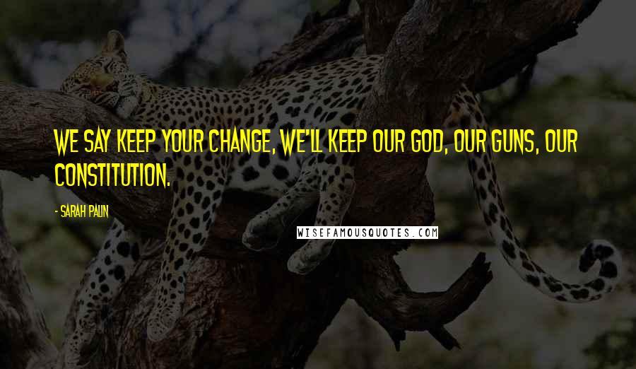 Sarah Palin Quotes: We say keep your change, we'll keep our God, our guns, our constitution.