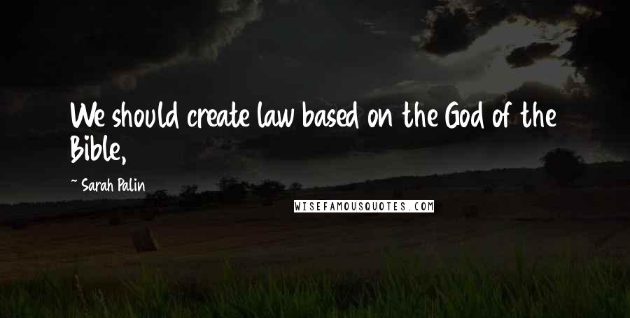 Sarah Palin Quotes: We should create law based on the God of the Bible,