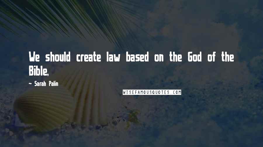 Sarah Palin Quotes: We should create law based on the God of the Bible,