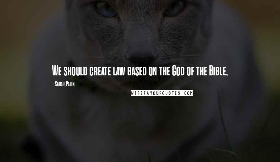 Sarah Palin Quotes: We should create law based on the God of the Bible,