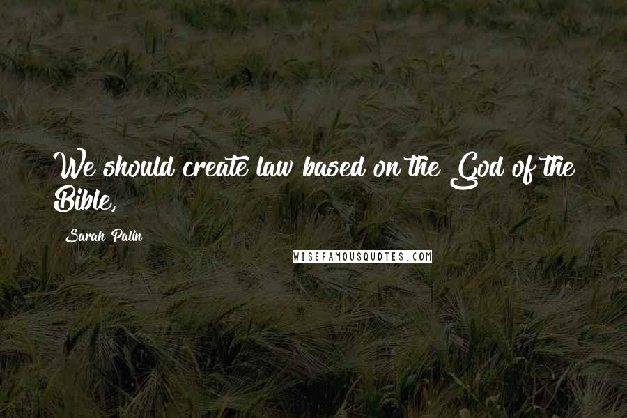 Sarah Palin Quotes: We should create law based on the God of the Bible,